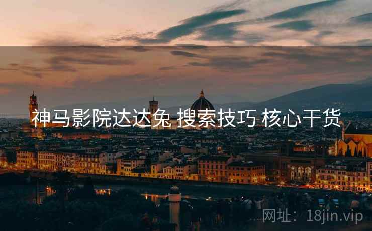 神马影院达达兔 搜索技巧 核心干货 神马影院达达兔 搜索技巧 核心干货
