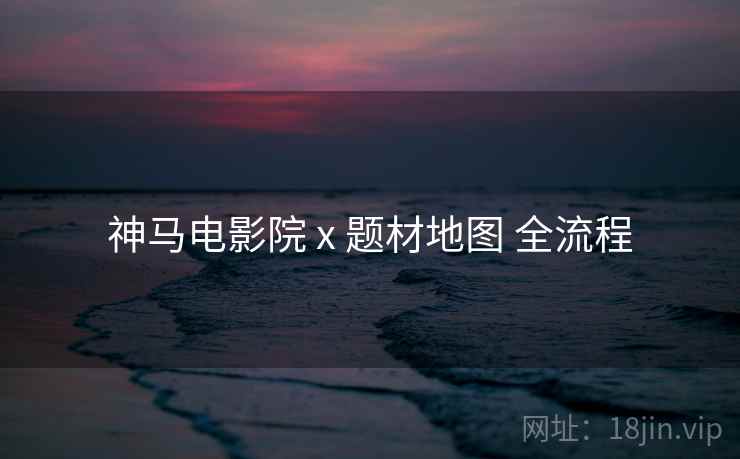 神马电影院 x 题材地图 全流程