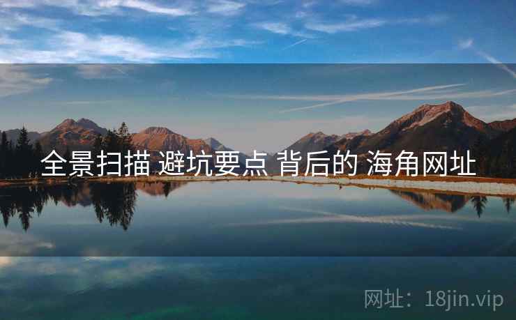 全景扫描 避坑要点 背后的 海角网址 全景扫描 避坑要点 背后的 海角网址