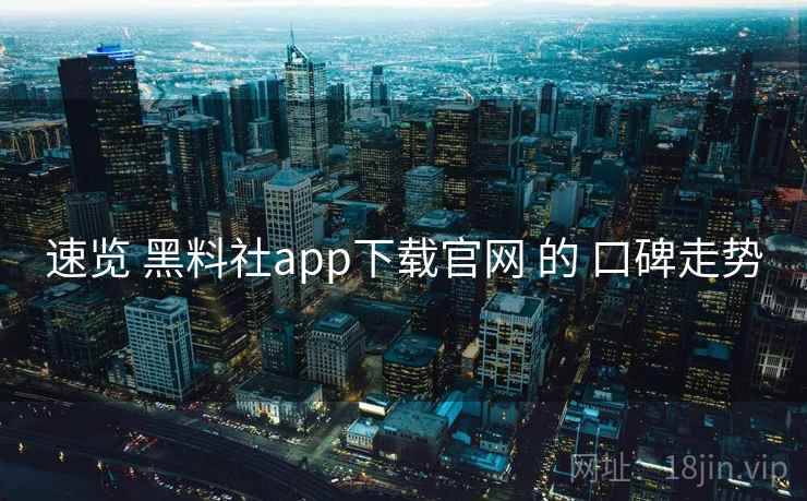 速览 黑料社app下载官网 的 口碑走势
