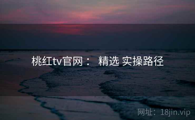 桃红tv官网 ： 精选 实操路径