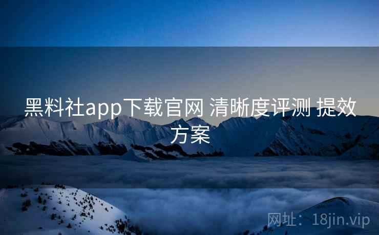 黑料社app下载官网 清晰度评测 提效方案