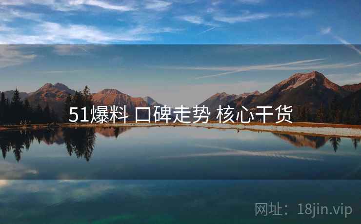 51爆料 口碑走势 核心干货