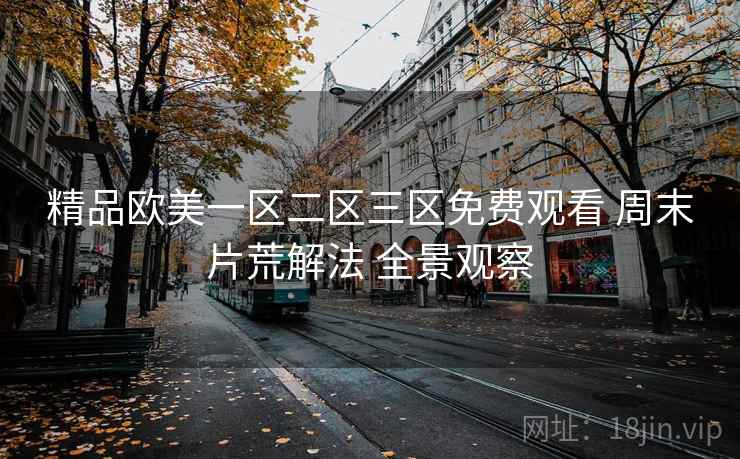 精品欧美一区二区三区免费观看 周末片荒解法 全景观察