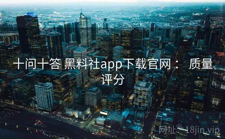 十问十答 黑料社app下载官网 ： 质量评分