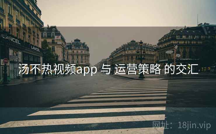 汤不热视频app 与 运营策略 的交汇