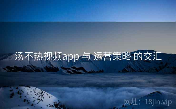 汤不热视频app 与 运营策略 的交汇