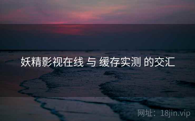 妖精影视在线 与 缓存实测 的交汇