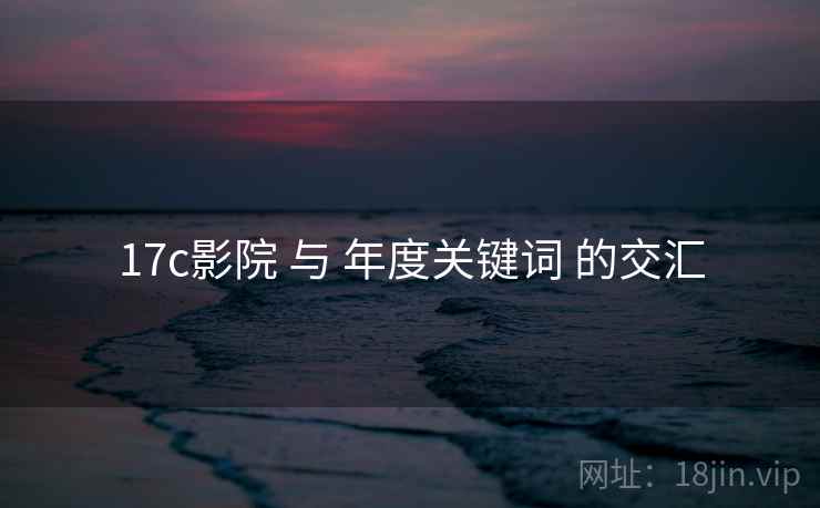 17c影院 与 年度关键词 的交汇 17c影院 与 年度关键词 的交汇